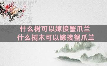 什么树可以嫁接蟹爪兰 什么树木可以嫁接蟹爪兰